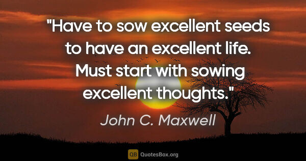 John C. Maxwell quote: "Have to sow excellent seeds to have an excellent life.  Must..."