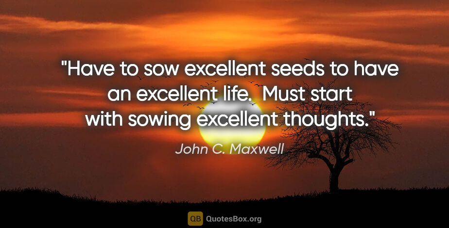 John C. Maxwell quote: "Have to sow excellent seeds to have an excellent life.  Must..."