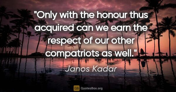 Janos Kadar quote: "Only with the honour thus acquired can we earn the respect of..."