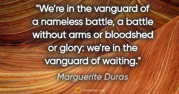 Marguerite Duras quote: "We’re in the vanguard of a nameless battle, a battle without..."