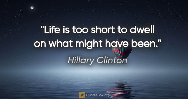 Hillary Clinton quote: "Life is too short to dwell on what might have been."