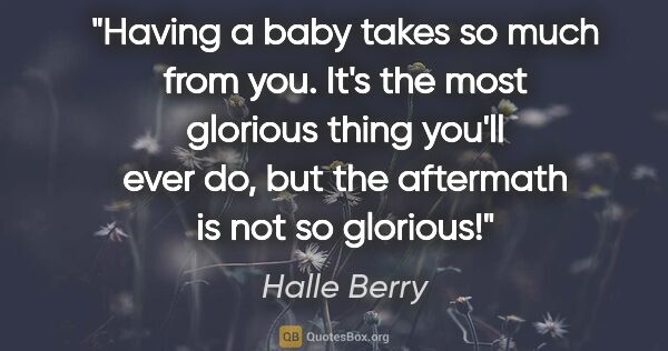 Halle Berry quote: "Having a baby takes so much from you. It's the most glorious..."