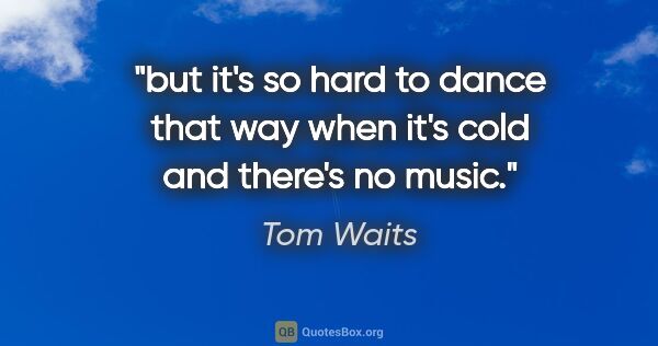 Tom Waits quote: "but it's so hard to dance that way when it's cold and there's..."