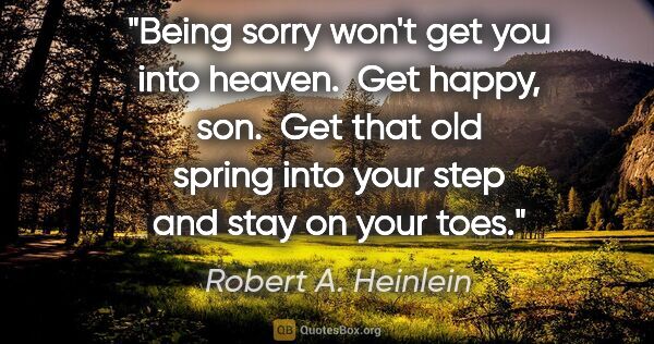 Robert A. Heinlein quote: "Being sorry won't get you into heaven.  Get happy, son.  Get..."