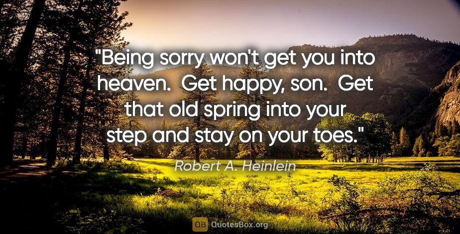 Robert A. Heinlein quote: "Being sorry won't get you into heaven.  Get happy, son.  Get..."