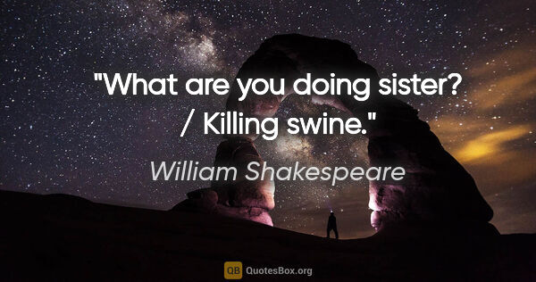 William Shakespeare quote: "What are you doing sister? / Killing swine."