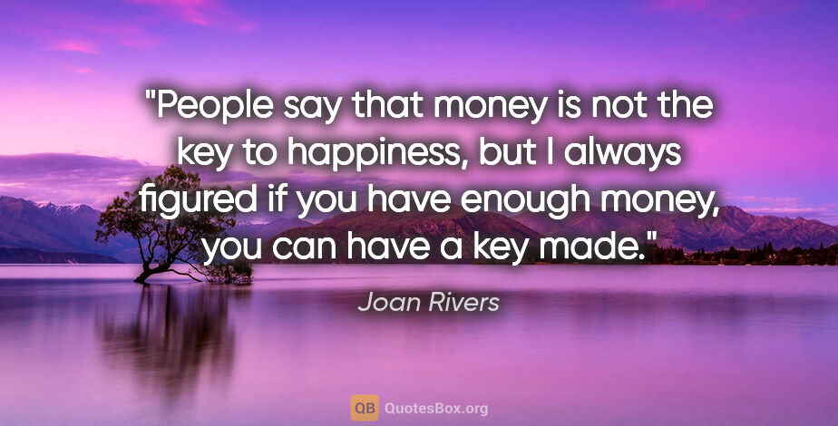 Joan Rivers quote: "People say that money is not the key to happiness, but I..."