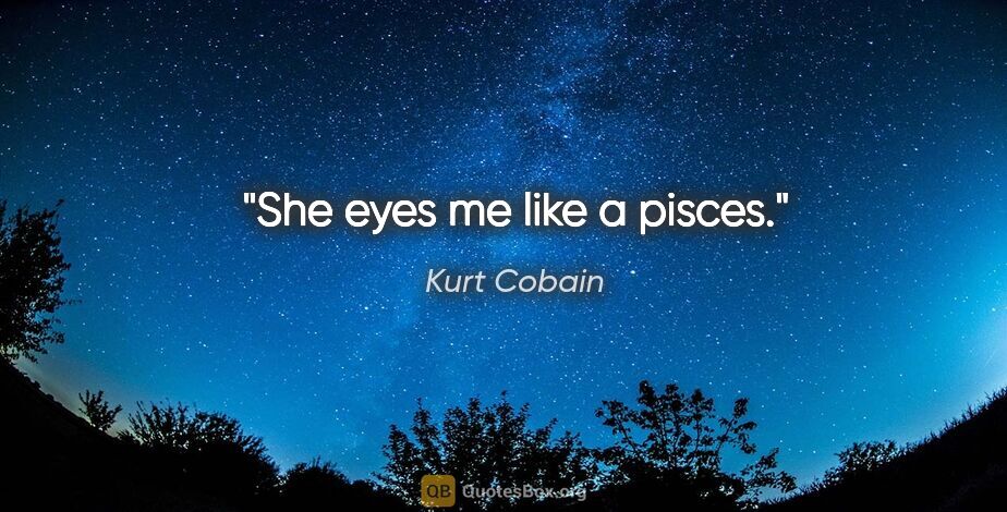 Kurt Cobain quote: "She eyes me like a pisces."