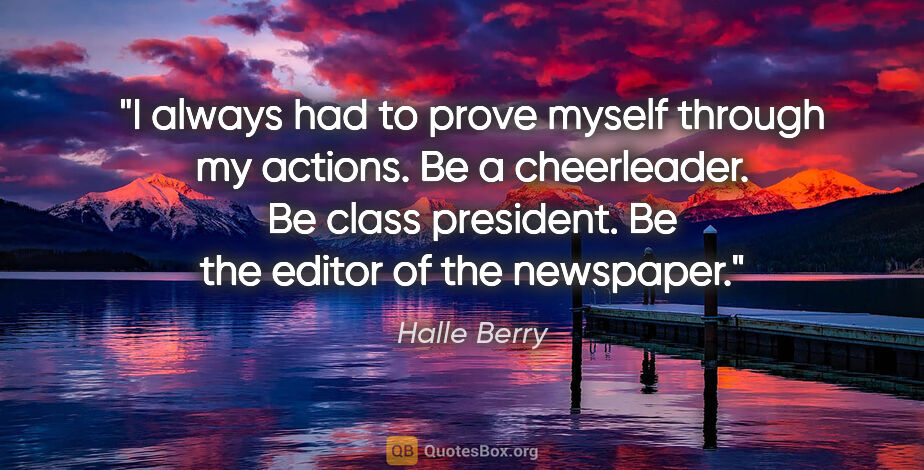 Halle Berry quote: "I always had to prove myself through my actions. Be a..."