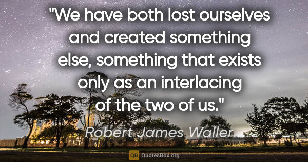 Robert James Waller quote: "We have both lost ourselves and created something else,..."
