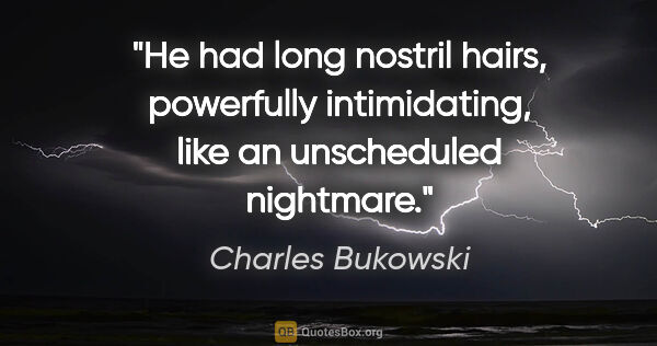 Charles Bukowski quote: "He had long nostril hairs, powerfully intimidating, like an..."