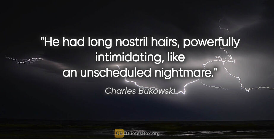 Charles Bukowski quote: "He had long nostril hairs, powerfully intimidating, like an..."