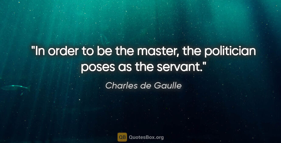Charles de Gaulle quote: "In order to be the master, the politician poses as the servant."