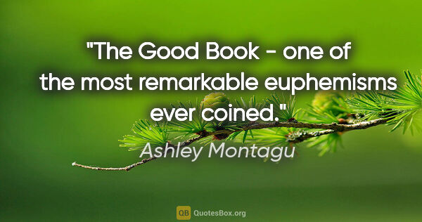 Ashley Montagu quote: "The Good Book" - one of the most remarkable euphemisms ever..."