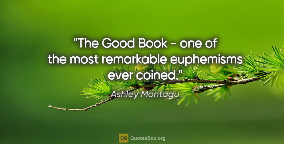Ashley Montagu quote: "The Good Book" - one of the most remarkable euphemisms ever..."
