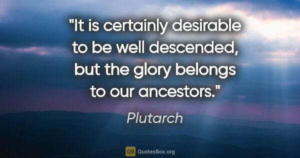 Plutarch quote: "It is certainly desirable to be well descended, but the glory..."