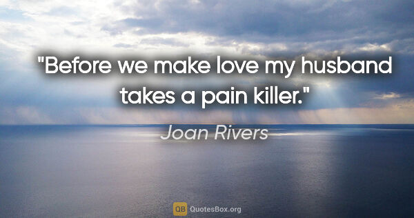 Joan Rivers quote: "Before we make love my husband takes a pain killer."