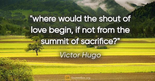 Victor Hugo quote: "where would the shout of love begin, if not from the summit of..."