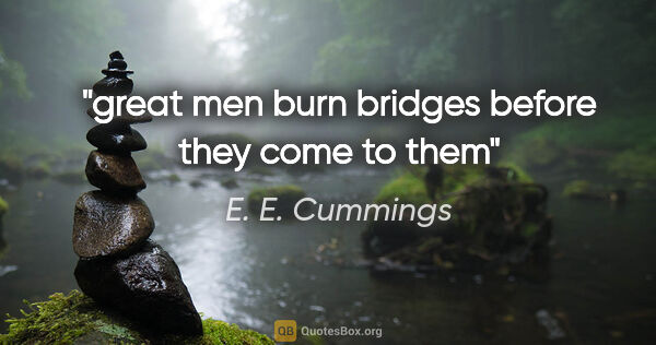 E. E. Cummings quote: "great men burn bridges before they come to them"