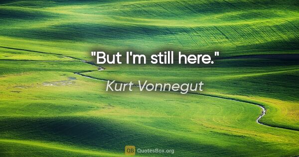 Kurt Vonnegut quote: "But I'm still here."