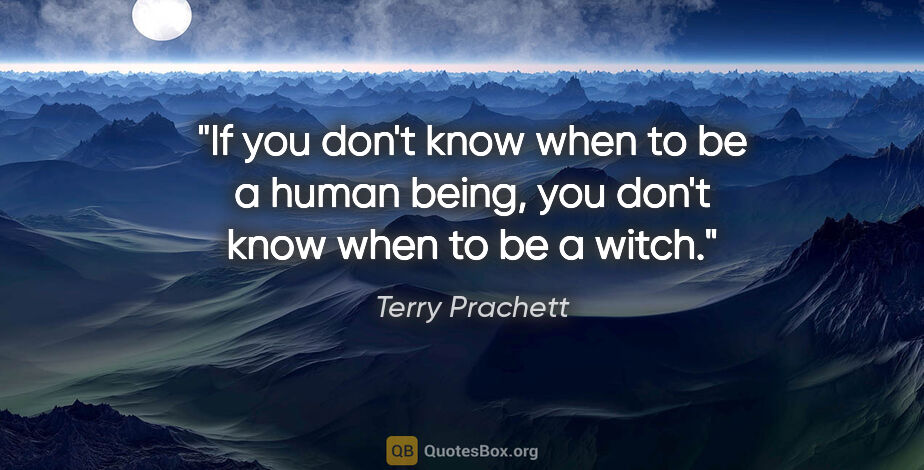 Terry Prachett quote: "If you don't know when to be a human being, you don't know..."