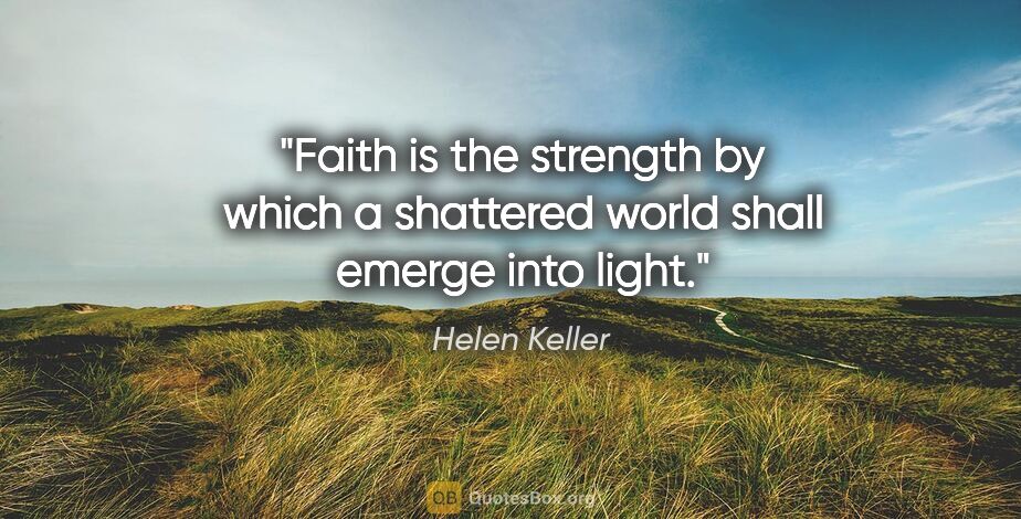 Helen Keller quote: "Faith is the strength by which a shattered world shall emerge..."