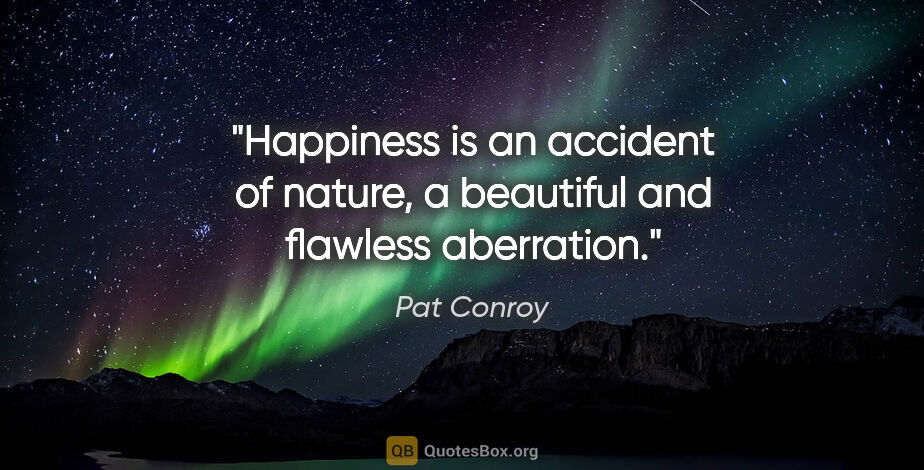 Pat Conroy quote: "Happiness is an accident of nature, a beautiful and flawless..."