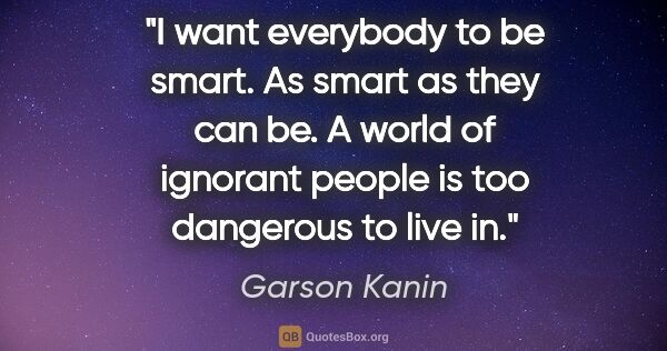 Garson Kanin quote: "I want everybody to be smart. As smart as they can be. A world..."