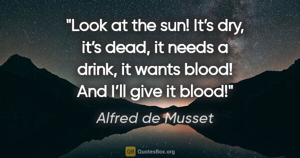 Alfred de Musset quote: "Look at the sun! It’s dry, it’s dead, it needs a drink, it..."