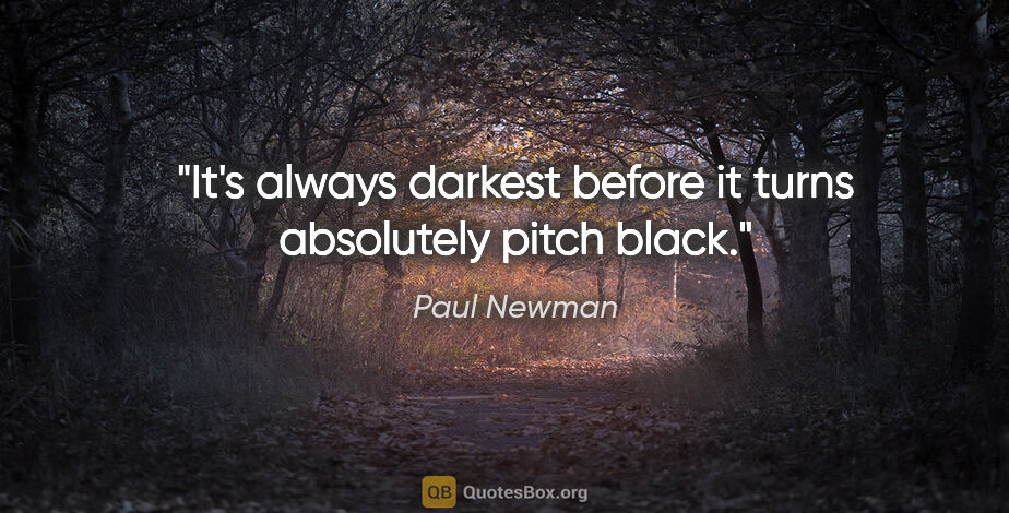 Paul Newman quote: "It's always darkest before it turns absolutely pitch black."