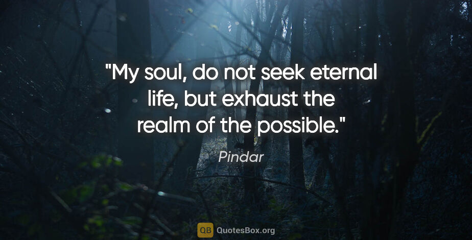 Pindar quote: "My soul, do not seek eternal life, but exhaust the realm of..."