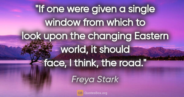 Freya Stark quote: "If one were given a single window from which to look upon the..."