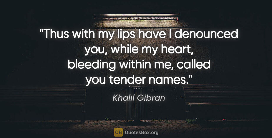 Khalil Gibran quote: "Thus with my lips have I denounced you, while my heart,..."