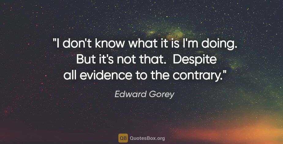 Edward Gorey quote: "I don't know what it is I'm doing.  But it's not that. ..."