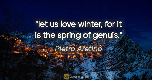 Pietro Aretino quote: "let us love winter, for it is the spring of genuis."
