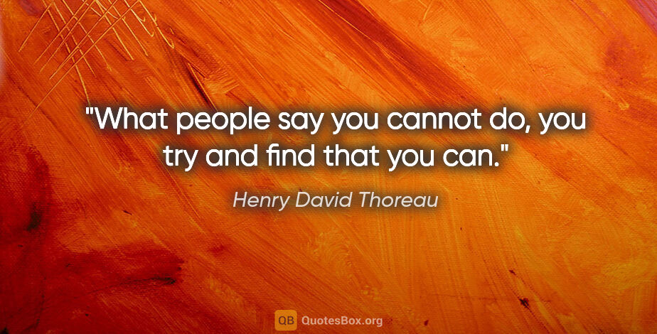 Henry David Thoreau quote: "What people say you cannot do, you try and find that you can."