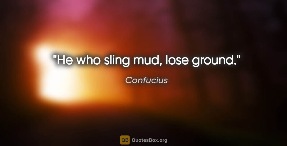 Confucius quote: "He who sling mud, lose ground."
