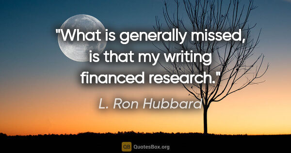 L. Ron Hubbard quote: "What is generally missed, is that my writing financed research."