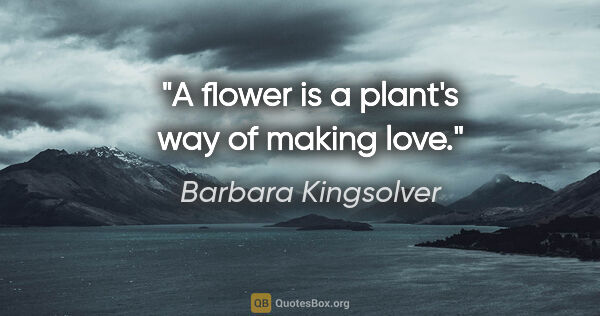 Barbara Kingsolver quote: "A flower is a plant's way of making love."