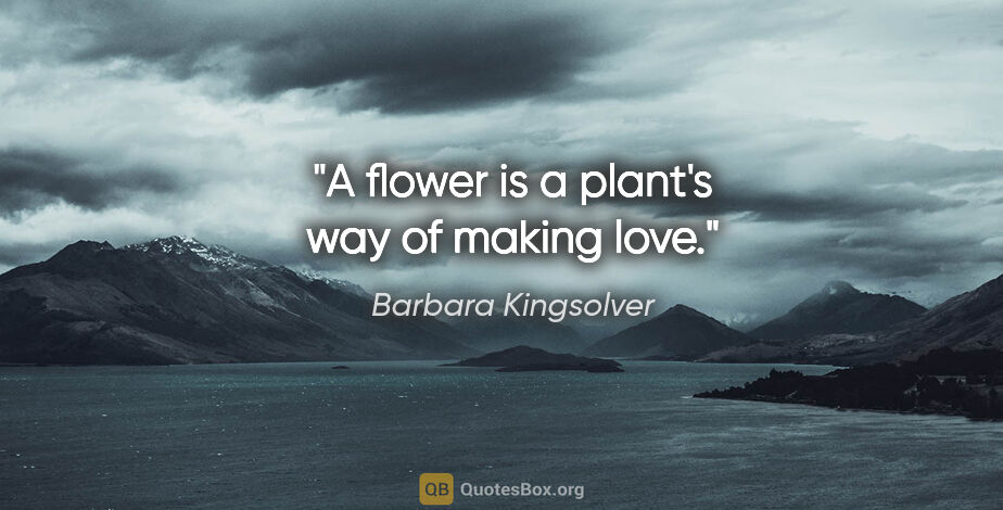 Barbara Kingsolver quote: "A flower is a plant's way of making love."