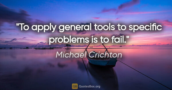 Michael Crichton quote: "To apply general tools to specific problems is to fail."