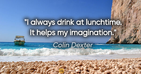 Colin Dexter quote: "I always drink at lunchtime. It helps my imagination."