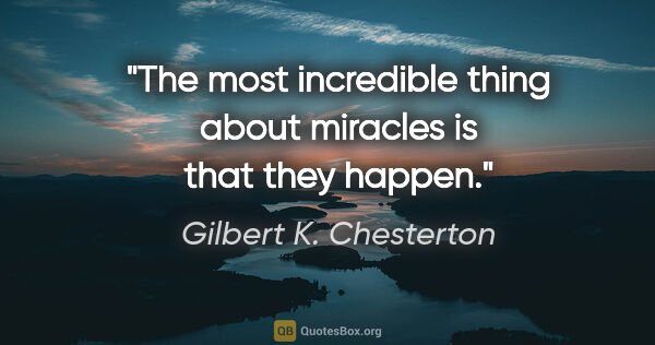 Gilbert K. Chesterton quote: "The most incredible thing about miracles is that they happen."
