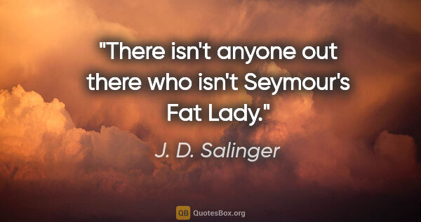 J. D. Salinger quote: "There isn't anyone out there who isn't Seymour's Fat Lady."