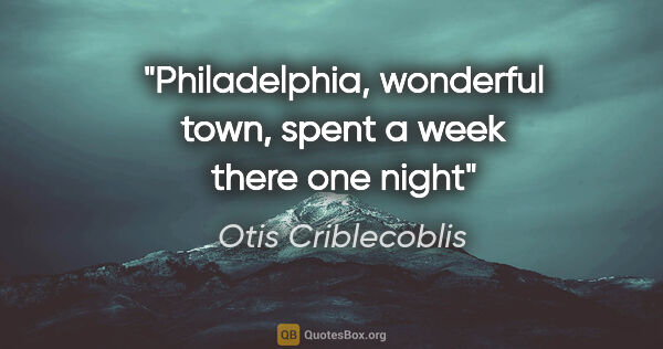 Otis Criblecoblis quote: "Philadelphia, wonderful town, spent a week there one night"