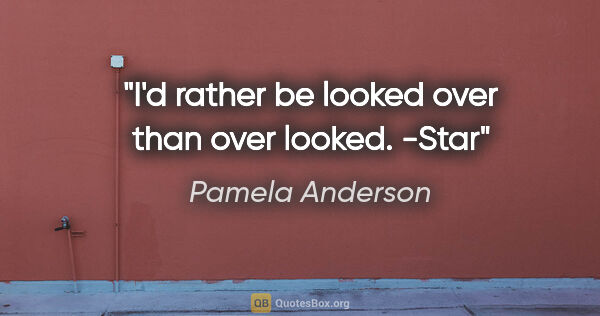 Pamela Anderson quote: "I'd rather be looked over than over looked." -Star"