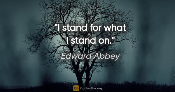 Edward Abbey quote: "I stand for what I stand on."