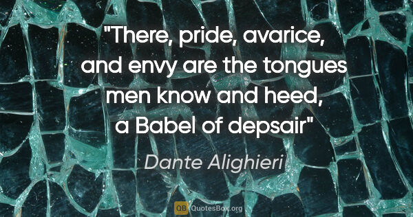 Dante Alighieri quote: "There, pride, avarice, and envy are the tongues men know and..."