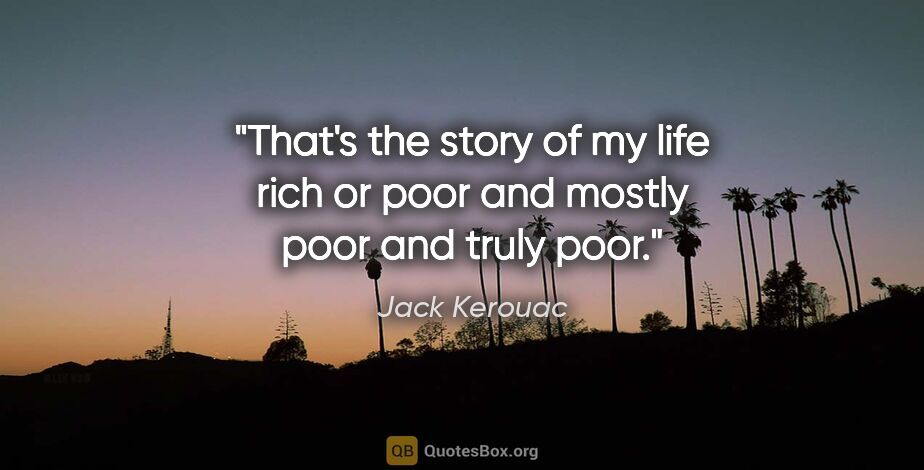 Jack Kerouac quote: "That's the story of my life rich or poor and mostly poor and..."