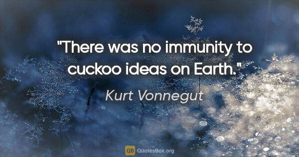 Kurt Vonnegut quote: "There was no immunity to cuckoo ideas on Earth."